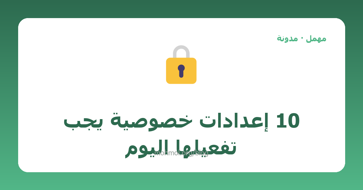 10 إعدادات خصوصية يجب تفعيلها اليوم